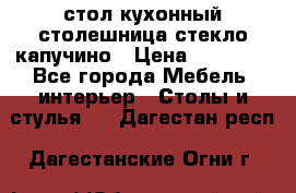 стол кухонный столешница стекло капучино › Цена ­ 12 000 - Все города Мебель, интерьер » Столы и стулья   . Дагестан респ.,Дагестанские Огни г.